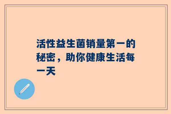 活性益生菌销量第一的秘密，助你健康生活每一天