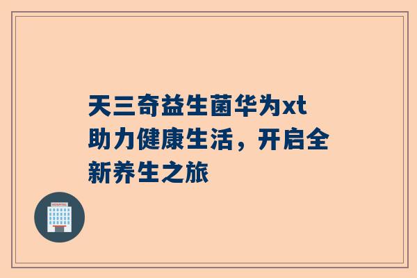 天三奇益生菌华为xt助力健康生活，开启全新养生之旅