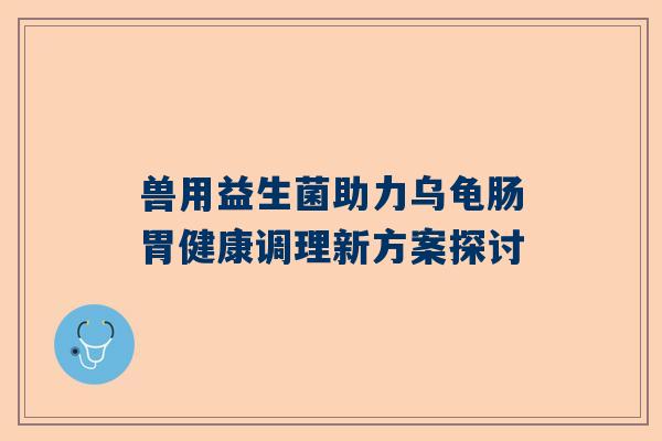 兽用益生菌助力乌龟肠胃健康调理新方案探讨