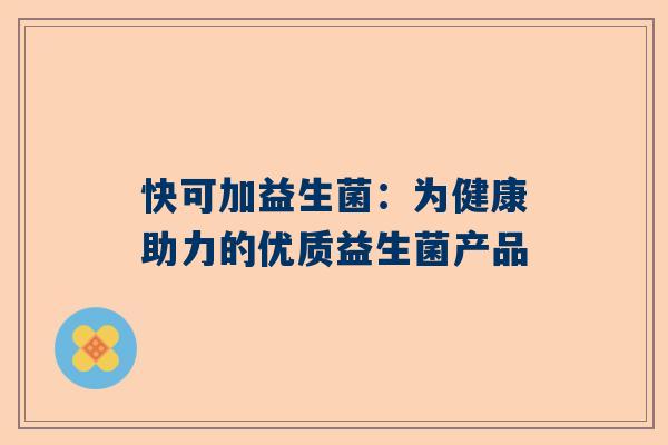 快可加益生菌：为健康助力的优质益生菌产品