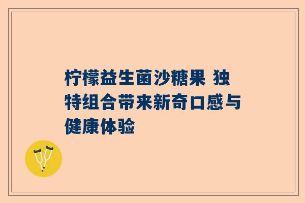 柠檬益生菌沙糖果 独特组合带来新奇口感与健康体验