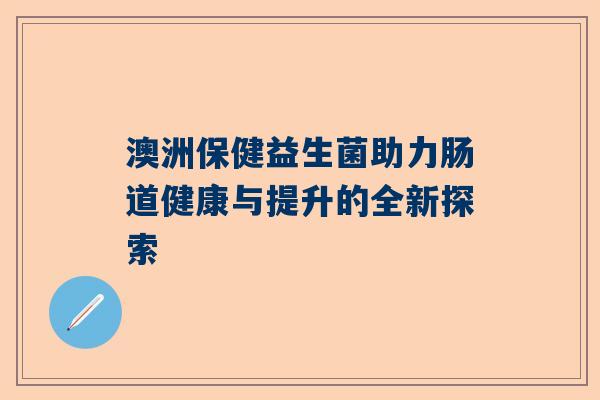 澳洲保健益生菌助力肠道健康与提升的全新探索