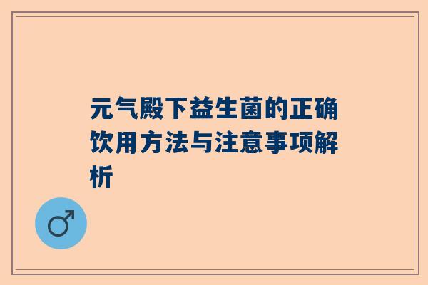 元气殿下益生菌的正确饮用方法与注意事项解析