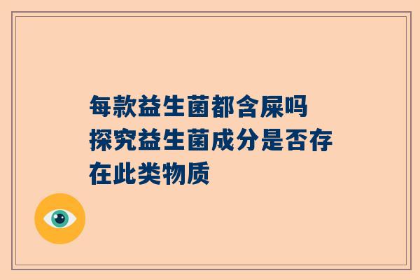 每款益生菌都含屎吗 探究益生菌成分是否存在此类物质