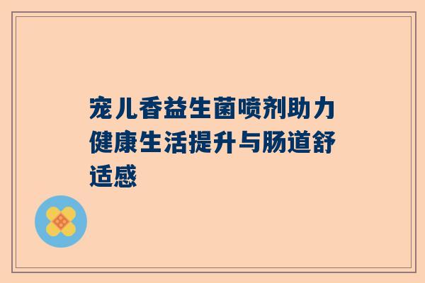 宠儿香益生菌喷剂助力健康生活提升与肠道舒适感
