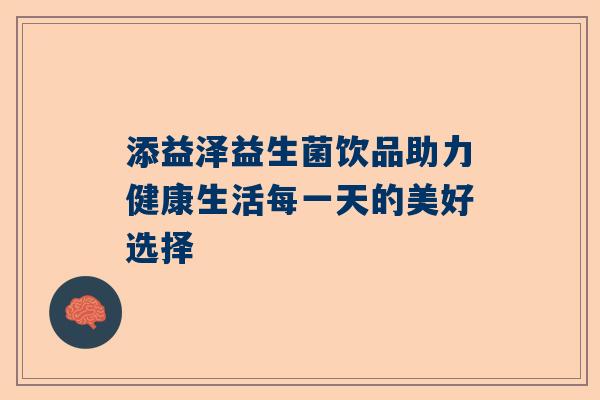 添益泽益生菌饮品助力健康生活每一天的美好选择
