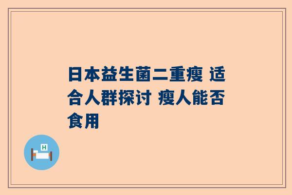 日本益生菌二重瘦 适合人群探讨 瘦人能否食用