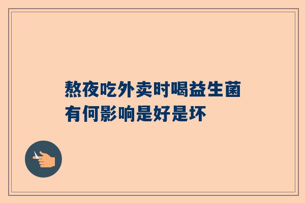 熬夜吃外卖时喝益生菌有何影响是好是坏