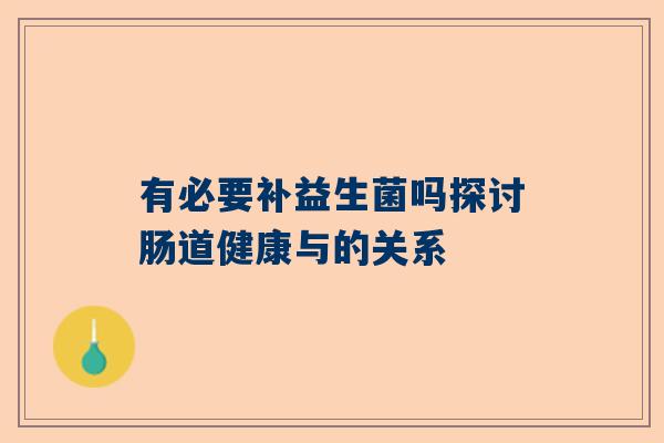 有必要补益生菌吗探讨肠道健康与的关系