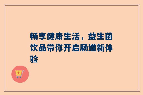 畅享健康生活，益生菌饮品带你开启肠道新体验