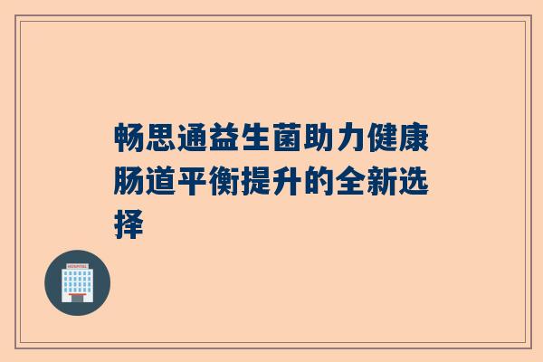 畅思通益生菌助力健康肠道平衡提升的全新选择