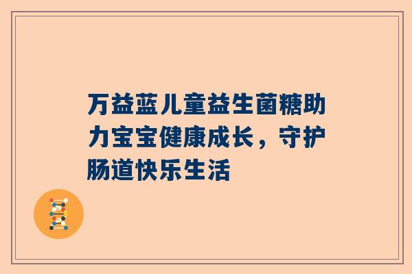 万益蓝儿童益生菌糖助力宝宝健康成长，守护肠道快乐生活