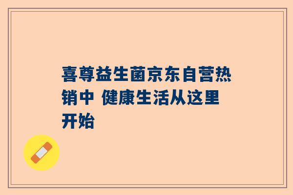 喜尊益生菌京东自营热销中 健康生活从这里开始