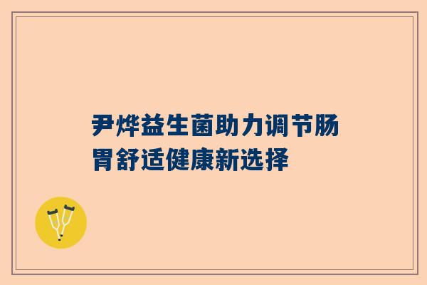 尹烨益生菌助力调节肠胃舒适健康新选择