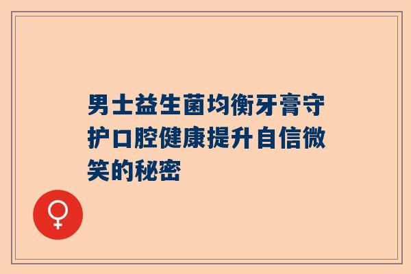 男士益生菌均衡牙膏守护口腔健康提升自信微笑的秘密