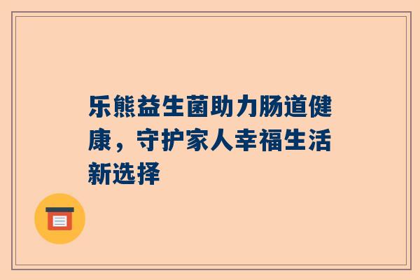 乐熊益生菌助力肠道健康，守护家人幸福生活新选择