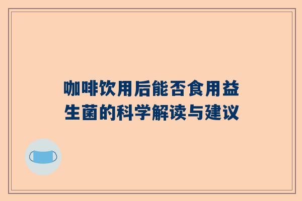 咖啡饮用后能否食用益生菌的科学解读与建议