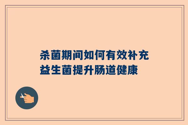 杀菌期间如何有效补充益生菌提升肠道健康