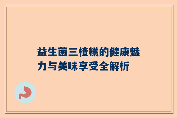 益生菌三楂糕的健康魅力与美味享受全解析