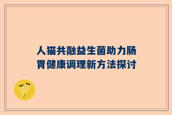 人猫共融益生菌助力肠胃健康调理新方法探讨