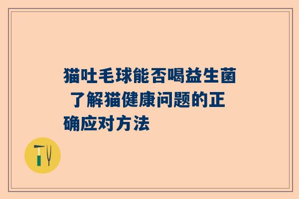 猫吐毛球能否喝益生菌 了解猫健康问题的正确应对方法