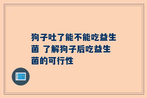 狗子吐了能不能吃益生菌 了解狗子后吃益生菌的可行性