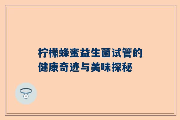 柠檬蜂蜜益生菌试管的健康奇迹与美味探秘