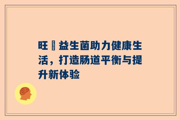 旺玥益生菌助力健康生活，打造肠道平衡与提升新体验