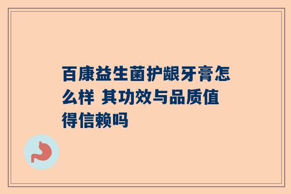 百康益生菌护龈牙膏怎么样 其功效与品质值得信赖吗