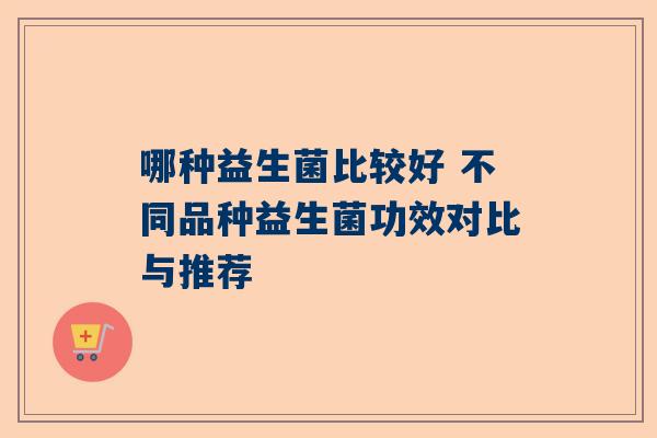 哪种益生菌比较好 不同品种益生菌功效对比与推荐
