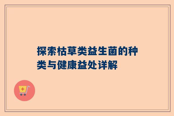 探索枯草类益生菌的种类与健康益处详解