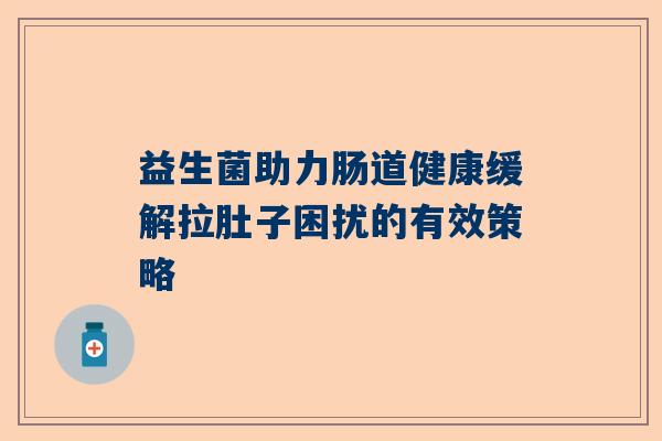 益生菌助力肠道健康缓解拉肚子困扰的有效策略