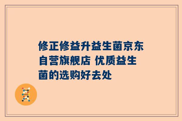 修正修益升益生菌京东自营旗舰店 优质益生菌的选购好去处