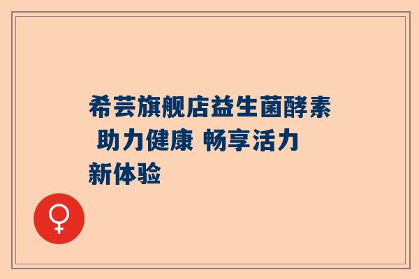 希芸旗舰店益生菌酵素 助力健康 畅享活力新体验