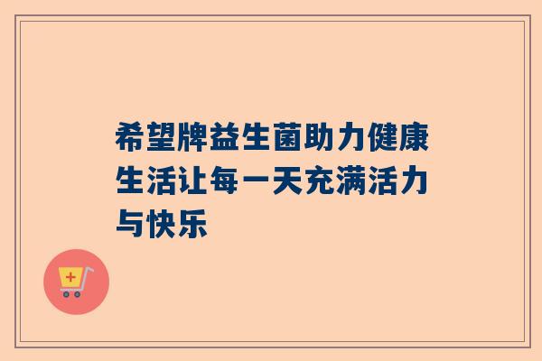 希望牌益生菌助力健康生活让每一天充满活力与快乐