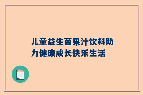 儿童益生菌果汁饮料助力健康成长快乐生活