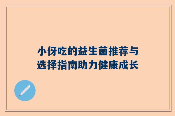 小伢吃的益生菌推荐与选择指南助力健康成长