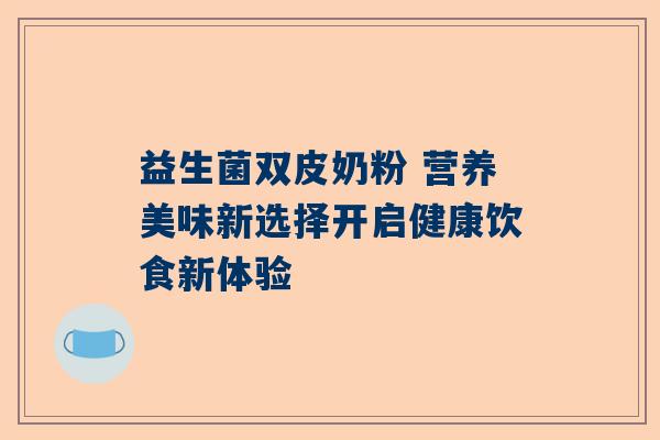 益生菌双皮奶粉 营养美味新选择开启健康饮食新体验