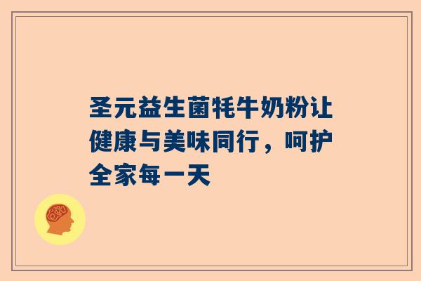圣元益生菌牦牛奶粉让健康与美味同行，呵护全家每一天