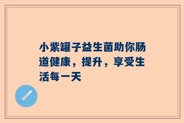 小紫罐子益生菌助你肠道健康，提升，享受生活每一天