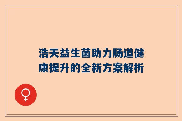 浩天益生菌助力肠道健康提升的全新方案解析