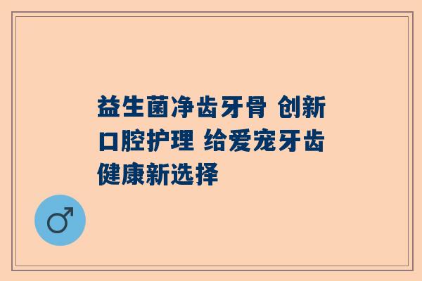益生菌净齿牙骨 创新口腔护理 给爱宠牙齿健康新选择