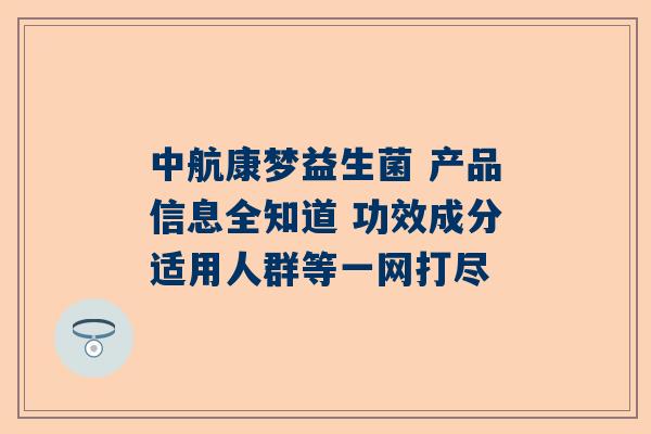 中航康梦益生菌 产品信息全知道 功效成分适用人群等一网打尽