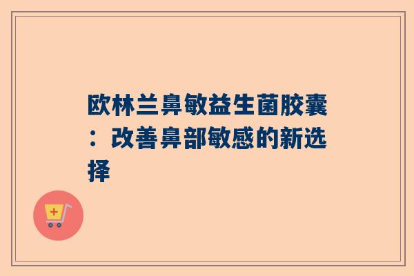 欧林兰鼻敏益生菌胶囊：改善鼻部敏感的新选择