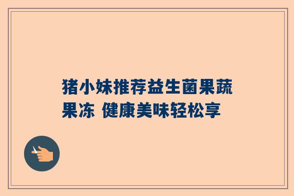 猪小妹推荐益生菌果蔬果冻 健康美味轻松享