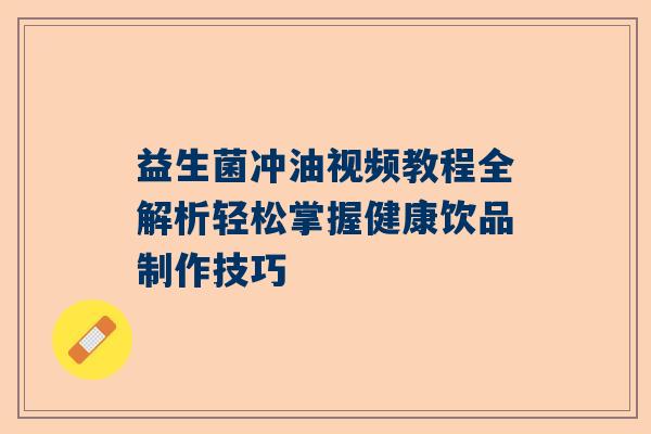 益生菌冲油视频教程全解析轻松掌握健康饮品制作技巧