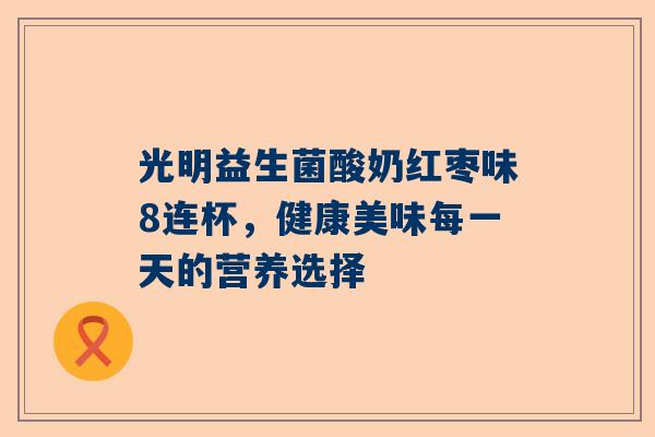 光明益生菌酸奶红枣味8连杯，健康美味每一天的营养选择