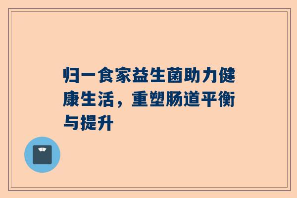 归一食家益生菌助力健康生活，重塑肠道平衡与提升