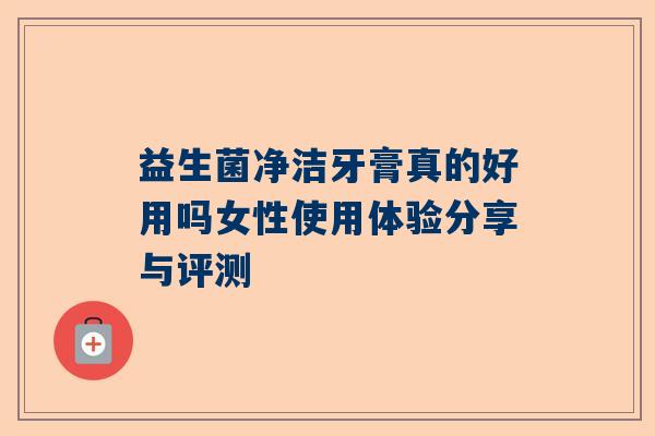 益生菌净洁牙膏真的好用吗女性使用体验分享与评测