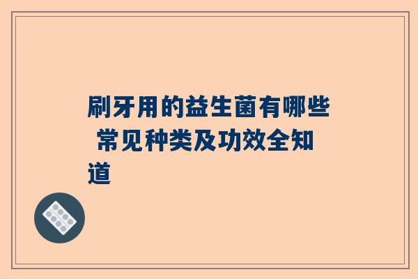 刷牙用的益生菌有哪些 常见种类及功效全知道